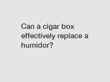 Can a cigar box effectively replace a humidor?