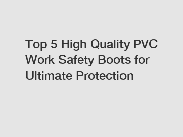 Top 5 High Quality PVC Work Safety Boots for Ultimate Protection