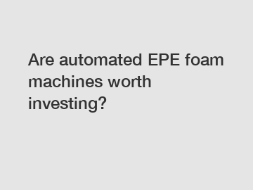 Are automated EPE foam machines worth investing?