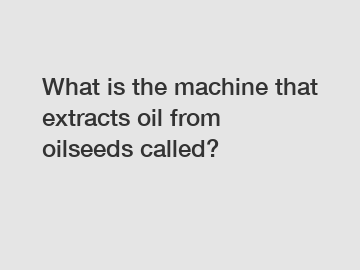 What is the machine that extracts oil from oilseeds called?