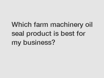 Which farm machinery oil seal product is best for my business?