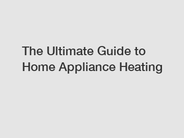 The Ultimate Guide to Home Appliance Heating