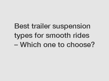 Best trailer suspension types for smooth rides – Which one to choose?