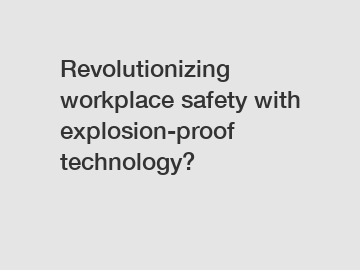 Revolutionizing workplace safety with explosion-proof technology?