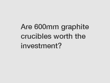 Are 600mm graphite crucibles worth the investment?