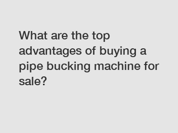 What are the top advantages of buying a pipe bucking machine for sale?