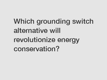 Which grounding switch alternative will revolutionize energy conservation?
