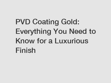 PVD Coating Gold: Everything You Need to Know for a Luxurious Finish