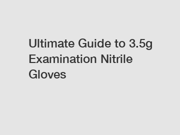 Ultimate Guide to 3.5g Examination Nitrile Gloves