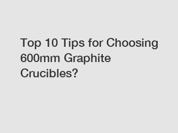 Top 10 Tips for Choosing 600mm Graphite Crucibles?