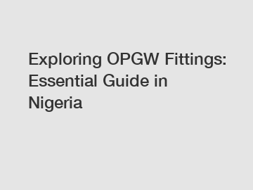 Exploring OPGW Fittings: Essential Guide in Nigeria