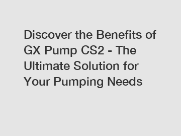 Discover the Benefits of GX Pump CS2 - The Ultimate Solution for Your Pumping Needs