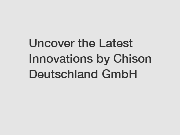 Uncover the Latest Innovations by Chison Deutschland GmbH