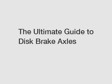 The Ultimate Guide to Disk Brake Axles