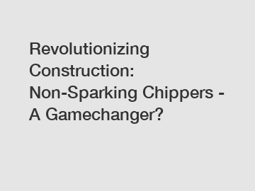 Revolutionizing Construction: Non-Sparking Chippers - A Gamechanger?
