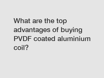 What are the top advantages of buying PVDF coated aluminium coil?