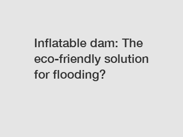 Inflatable dam: The eco-friendly solution for flooding?