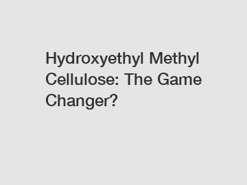 Hydroxyethyl Methyl Cellulose: The Game Changer?