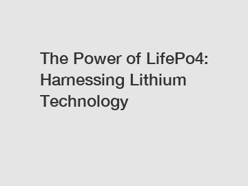 The Power of LifePo4: Harnessing Lithium Technology