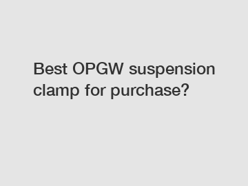 Best OPGW suspension clamp for purchase?