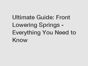 Ultimate Guide: Front Lowering Springs - Everything You Need to Know