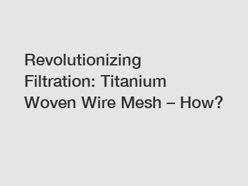 Revolutionizing Filtration: Titanium Woven Wire Mesh – How?