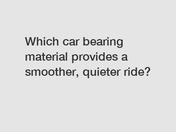 Which car bearing material provides a smoother, quieter ride?