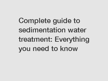 Complete guide to sedimentation water treatment: Everything you need to know