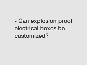 - Can explosion proof electrical boxes be customized?