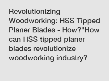 Revolutionizing Woodworking: HSS Tipped Planer Blades - How?