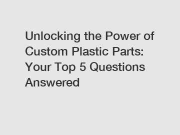Unlocking the Power of Custom Plastic Parts: Your Top 5 Questions Answered