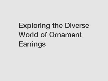 Exploring the Diverse World of Ornament Earrings
