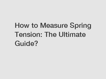 How to Measure Spring Tension: The Ultimate Guide?