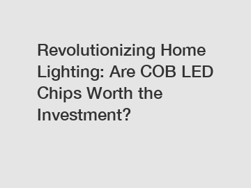 Revolutionizing Home Lighting: Are COB LED Chips Worth the Investment?