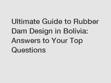 Ultimate Guide to Rubber Dam Design in Bolivia: Answers to Your Top Questions