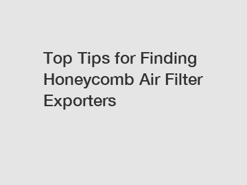 Top Tips for Finding Honeycomb Air Filter Exporters