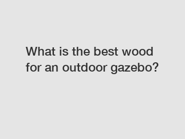 What is the best wood for an outdoor gazebo?