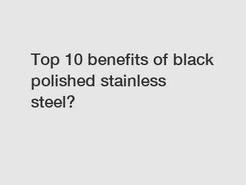 Top 10 benefits of black polished stainless steel?