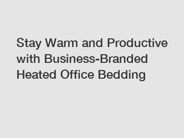 Stay Warm and Productive with Business-Branded Heated Office Bedding