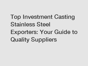 Top Investment Casting Stainless Steel Exporters: Your Guide to Quality Suppliers
