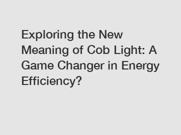 Exploring the New Meaning of Cob Light: A Game Changer in Energy Efficiency?