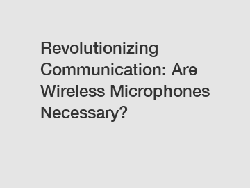 Revolutionizing Communication: Are Wireless Microphones Necessary?