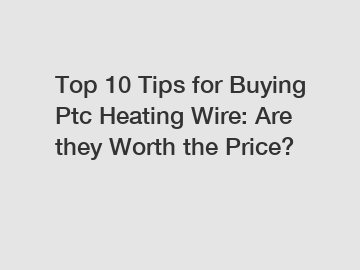 Top 10 Tips for Buying Ptc Heating Wire: Are they Worth the Price?