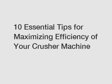 10 Essential Tips for Maximizing Efficiency of Your Crusher Machine