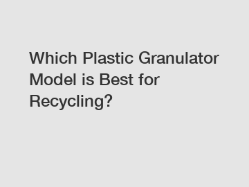 Which Plastic Granulator Model is Best for Recycling?