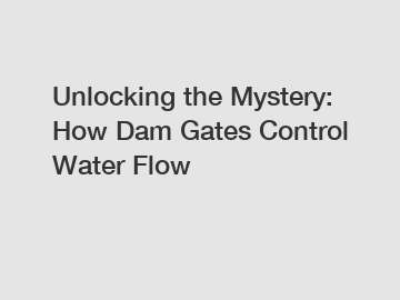 Unlocking the Mystery: How Dam Gates Control Water Flow