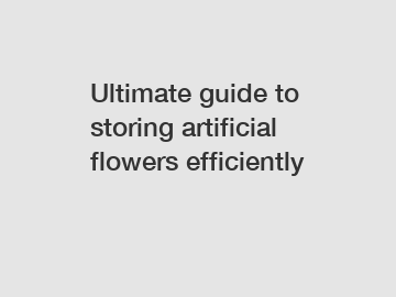 Ultimate guide to storing artificial flowers efficiently
