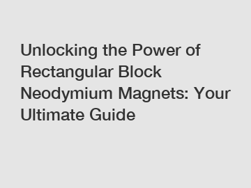 Unlocking the Power of Rectangular Block Neodymium Magnets: Your Ultimate Guide