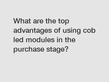 What are the top advantages of using cob led modules in the purchase stage?