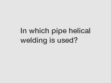 In which pipe helical welding is used?